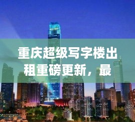 重慶超級(jí)寫(xiě)字樓出租重磅更新，最新消息一網(wǎng)打盡！