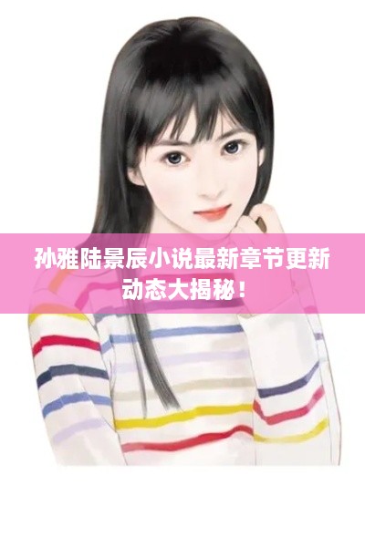 孫雅陸景辰小說最新章節(jié)更新動態(tài)大揭秘！