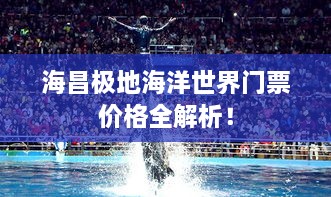 海昌極地海洋世界門票價格全解析！