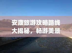 安康旅游攻略路線大揭秘，暢游美景，盡享絕佳體驗(yàn)！