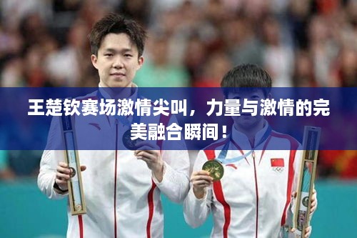 王楚欽賽場激情尖叫，力量與激情的完美融合瞬間！