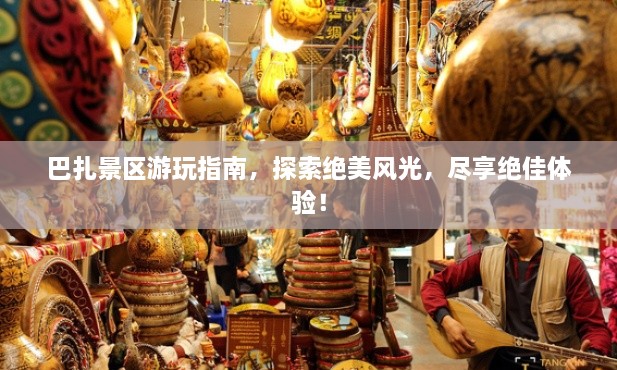 巴扎景區(qū)游玩指南，探索絕美風(fēng)光，盡享絕佳體驗！