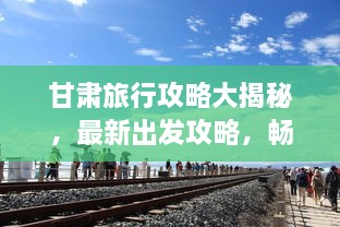 甘肅旅行攻略大揭秘，最新出發(fā)攻略，暢游絲路之旅！