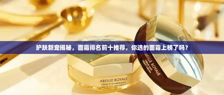 護(hù)膚新寵揭秘，面霜排名前十推薦，你選的面霜上榜了嗎？