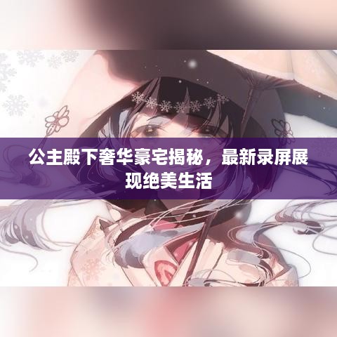 公主殿下奢華豪宅揭秘，最新錄屏展現(xiàn)絕美生活