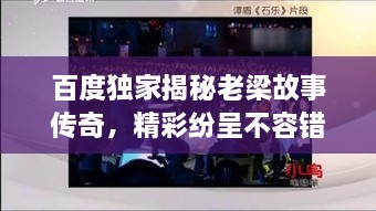 百度獨(dú)家揭秘老梁故事傳奇，精彩紛呈不容錯(cuò)過(guò)！