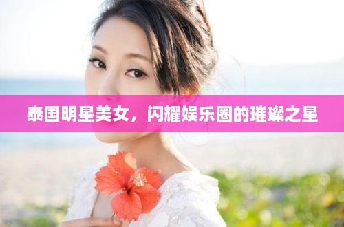泰國(guó)明星美女，閃耀娛樂(lè)圈的璀璨之星