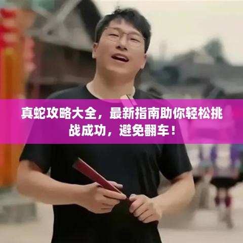 真蛇攻略大全，最新指南助你輕松挑戰(zhàn)成功，避免翻車！