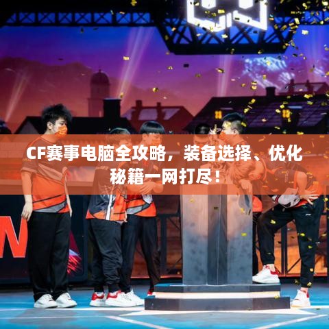 CF賽事電腦全攻略，裝備選擇、優(yōu)化秘籍一網(wǎng)打盡！
