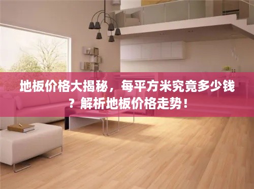 地板價格大揭秘，每平方米究竟多少錢？解析地板價格走勢！