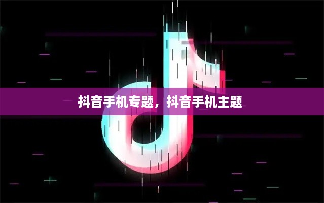 抖音手機(jī)專題，抖音手機(jī)主題 