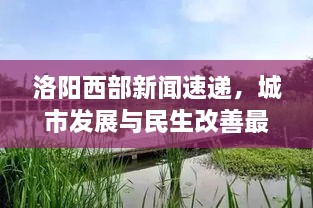 洛陽(yáng)西部新聞速遞，城市發(fā)展與民生改善最新動(dòng)態(tài)報(bào)道