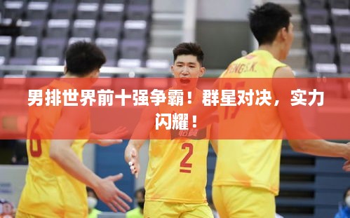 男排世界前十強(qiáng)爭霸！群星對決，實(shí)力閃耀！