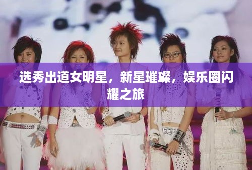 選秀出道女明星，新星璀璨，娛樂圈閃耀之旅