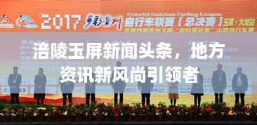 涪陵玉屏新聞頭條，地方資訊新風尚引領(lǐng)者