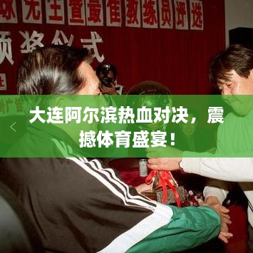 大連阿爾濱熱血對決，震撼體育盛宴！