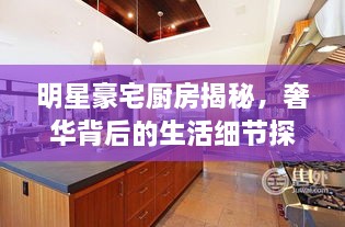 明星豪宅廚房揭秘，奢華背后的生活細(xì)節(jié)探索