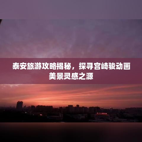 泰安旅游攻略揭秘，探尋宮崎駿動(dòng)畫美景靈感之源