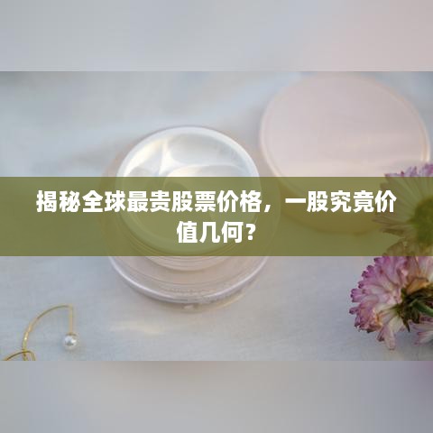 揭秘全球最貴股票價(jià)格，一股究竟價(jià)值幾何？