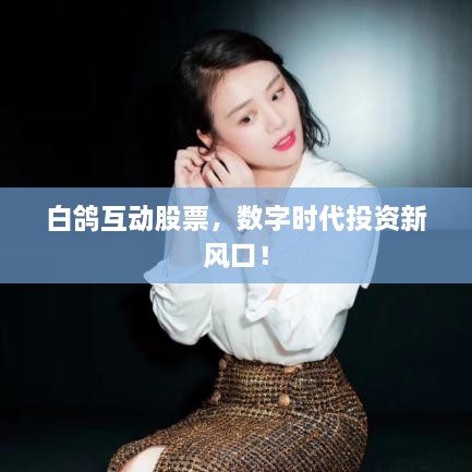 白鴿互動(dòng)股票，數(shù)字時(shí)代投資新風(fēng)口！