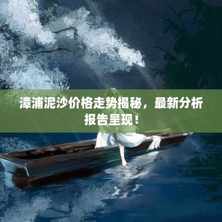 漳浦泥沙價(jià)格走勢(shì)揭秘，最新分析報(bào)告呈現(xiàn)！
