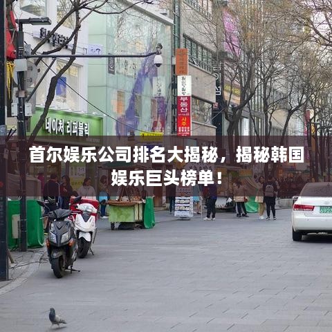 首爾娛樂公司排名大揭秘，揭秘韓國娛樂巨頭榜單！