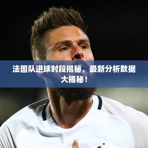 法國隊進(jìn)球時段揭秘，最新分析數(shù)據(jù)大揭秘！