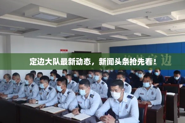 定邊大隊最新動態(tài)，新聞頭條搶先看！