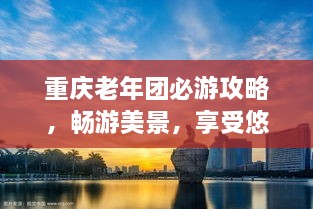 重慶老年團(tuán)必游攻略，暢游美景，享受悠閑時(shí)光！
