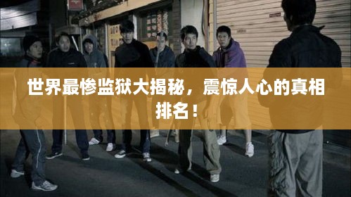 世界最慘監(jiān)獄大揭秘，震驚人心的真相排名！