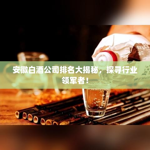 安徽白酒公司排名大揭秘，探尋行業(yè)領(lǐng)軍者！