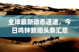全球最新動態(tài)速遞，今日鳴鐘新聞頭條匯總