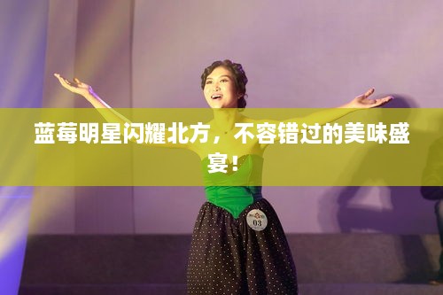 藍(lán)莓明星閃耀北方，不容錯(cuò)過的美味盛宴！