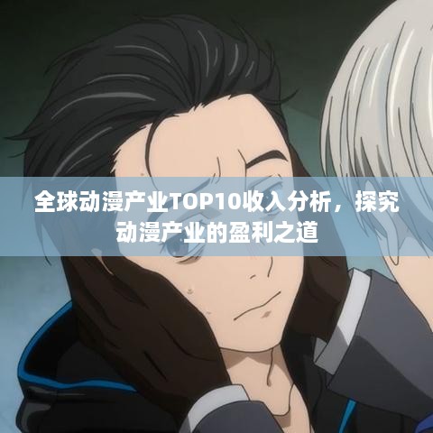 全球動漫產(chǎn)業(yè)TOP10收入分析，探究動漫產(chǎn)業(yè)的盈利之道