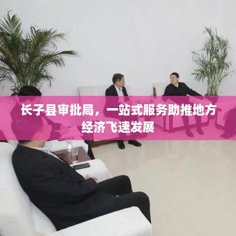 長子縣審批局，一站式服務(wù)助推地方經(jīng)濟飛速發(fā)展