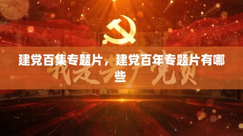 建黨百集專題片，建黨百年專題片有哪些 