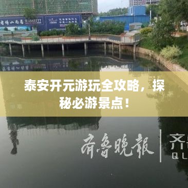 泰安開(kāi)元游玩全攻略，探秘必游景點(diǎn)！