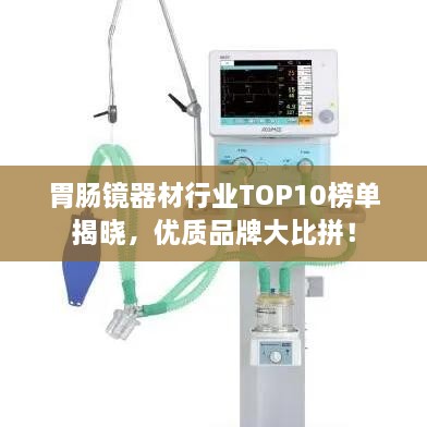 胃腸鏡器材行業(yè)TOP10榜單揭曉，優(yōu)質品牌大比拼！