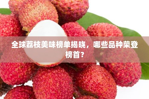 全球荔枝美味榜單揭曉，哪些品種榮登榜首？
