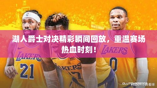 湖人爵士對決精彩瞬間回放，重溫賽場熱血時刻！
