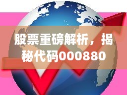 股票重磅解析，揭秘代碼000880深度洞察與市場前景展望