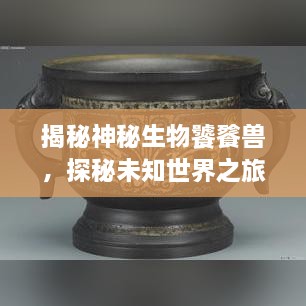 揭秘神秘生物饕餮獸，探秘未知世界之旅