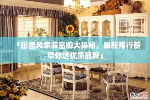 「田園風(fēng)家裝品牌大揭秘，最新排行榜帶你選優(yōu)質(zhì)品牌」