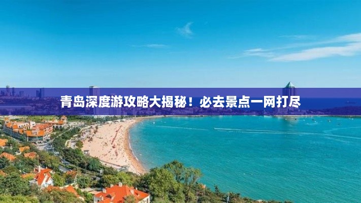 青島深度游攻略大揭秘！必去景點(diǎn)一網(wǎng)打盡