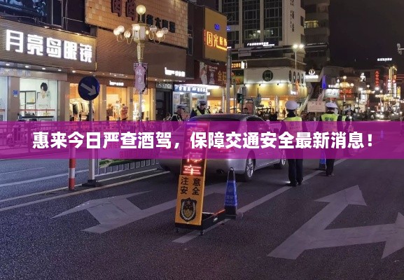 惠來今日嚴(yán)查酒駕，保障交通安全最新消息！