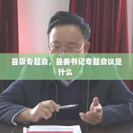 縣級(jí)專題會(huì)，縣委書記專題會(huì)議是什么 