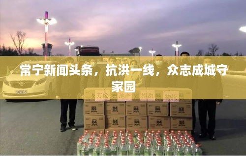 常寧新聞頭條，抗洪一線，眾志成城守家園
