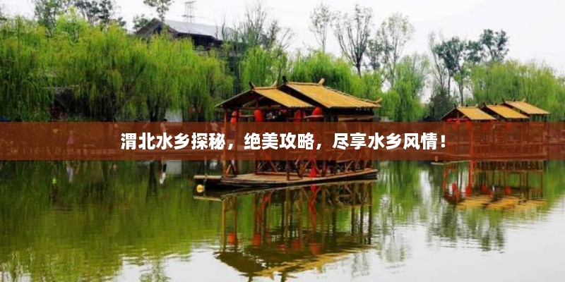 渭北水鄉(xiāng)探秘，絕美攻略，盡享水鄉(xiāng)風(fēng)情！
