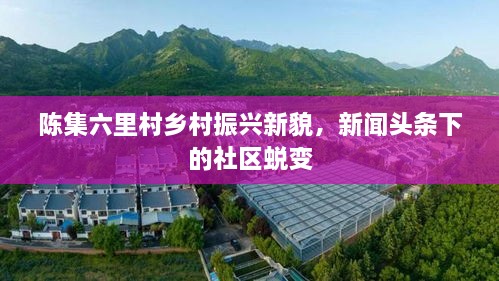 陳集六里村鄉(xiāng)村振興新貌，新聞頭條下的社區(qū)蛻變