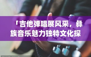 「吉他彈唱展風(fēng)采，彝族音樂魅力獨(dú)特文化探秘」